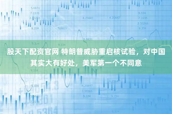 股天下配资官网 特朗普威胁重启核试验，对中国其实大有好处，美军第一个不同意