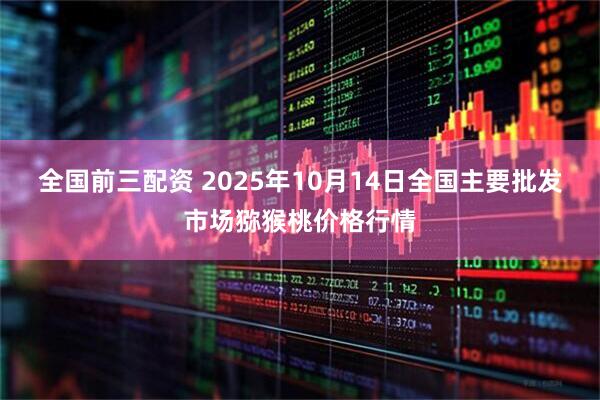 全国前三配资 2025年10月14日全国主要批发市场猕猴桃价格行情