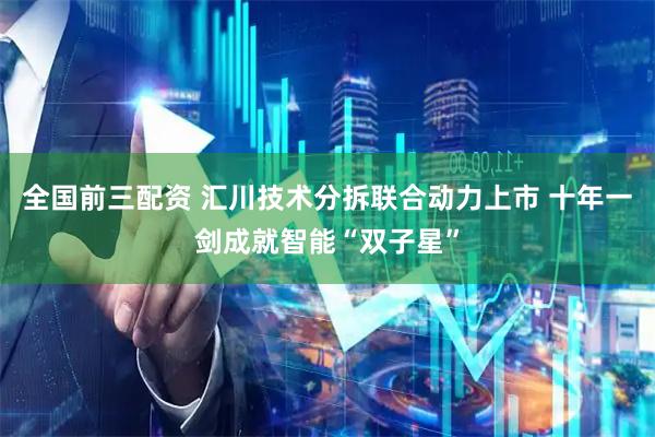 全国前三配资 汇川技术分拆联合动力上市 十年一剑成就智能“双子星”