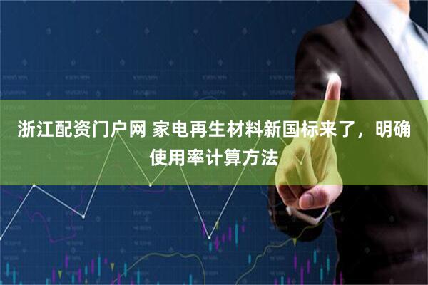浙江配资门户网 家电再生材料新国标来了，明确使用率计算方法