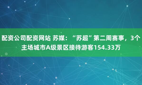 配资公司配资网站 苏媒：“苏超”第二周赛事，3个主场城市A级景区接待游客154.33万