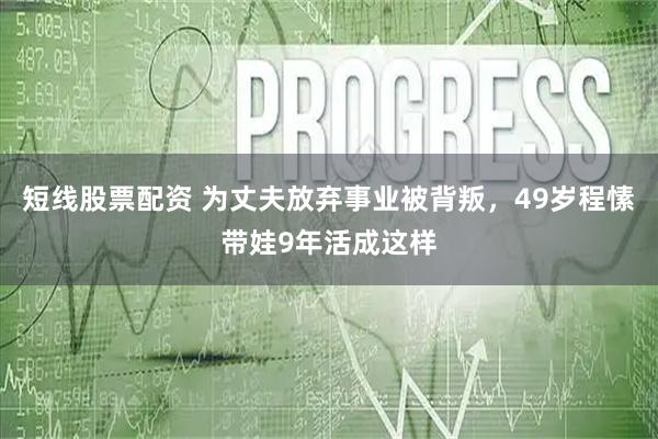 短线股票配资 为丈夫放弃事业被背叛，49岁程愫带娃9年活成这样