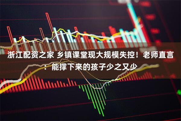 浙江配资之家 乡镇课堂现大规模失控！老师直言：能撑下来的孩子少之又少