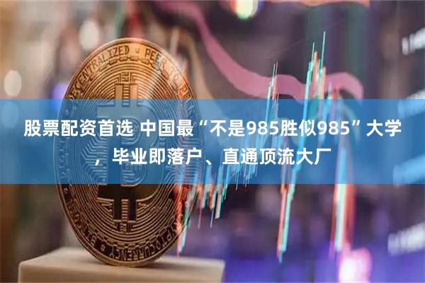 股票配资首选 中国最“不是985胜似985”大学，毕业即落户、直通顶流大厂