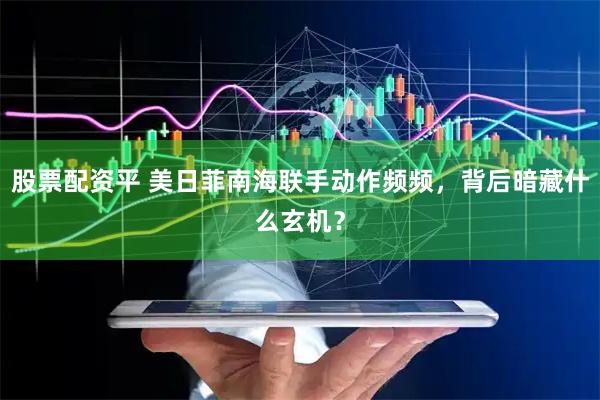 股票配资平 美日菲南海联手动作频频，背后暗藏什么玄机？